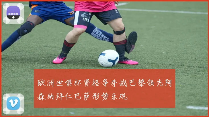 欧洲世俱杯资格争夺战巴黎领先阿森纳拜仁巴萨形势乐观