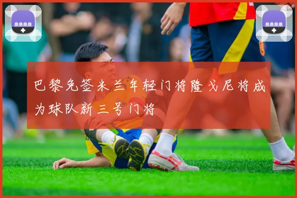 巴黎免签米兰年轻门将隆戈尼将成为球队新三号门将