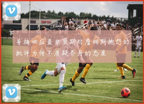 夸梅回应查尔莫斯对詹姆斯抱怨的批评为何不质疑乔丹的态度