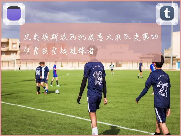 皮奥埃斯波西托成意大利队史第四位首发首战进球者