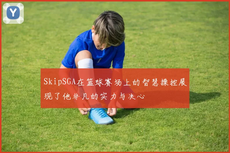SkipSGA在篮球赛场上的智慧操控展现了他非凡的实力与决心