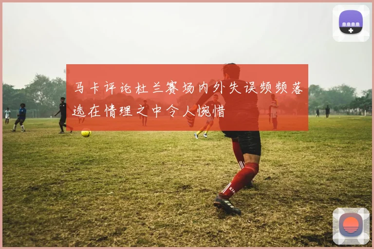 马卡评论杜兰赛场内外失误频频落选在情理之中令人惋惜