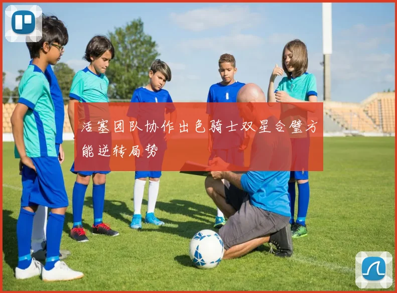活塞团队协作出色骑士双星合璧方能逆转局势