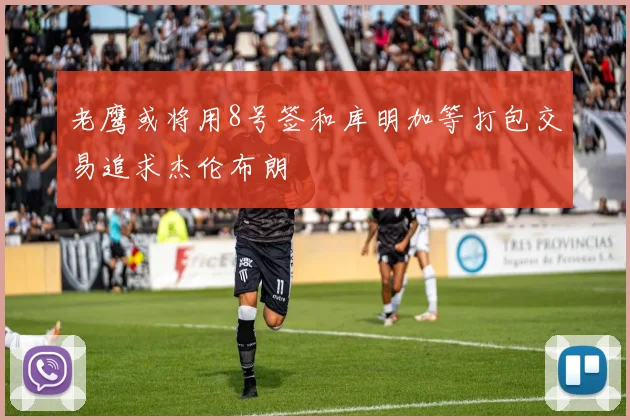老鹰或将用8号签和库明加等打包交易追求杰伦布朗