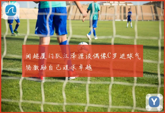 闽超厦门队江泽源谈偶像C罗进球气场激励自己追求卓越
