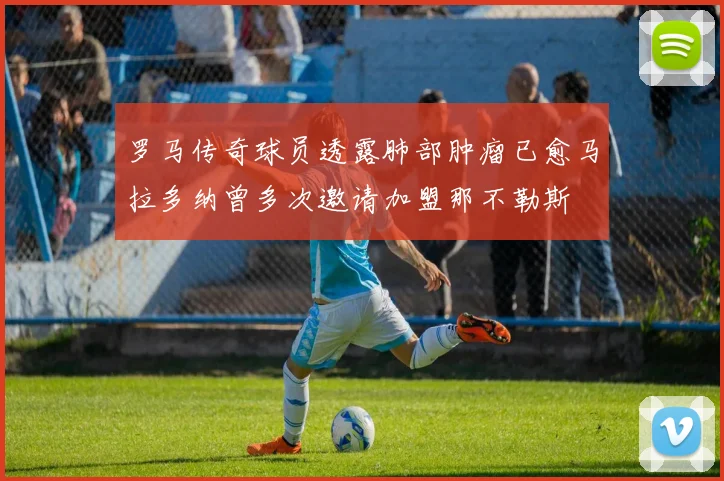 罗马传奇球员透露肺部肿瘤已愈马拉多纳曾多次邀请加盟那不勒斯