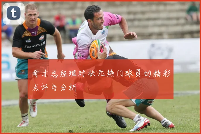奇才总经理对状元热门球员的精彩点评与分析
