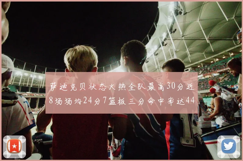 萨迪克贝状态火热全队最高30分近8场场均24分7篮板三分命中率达44
