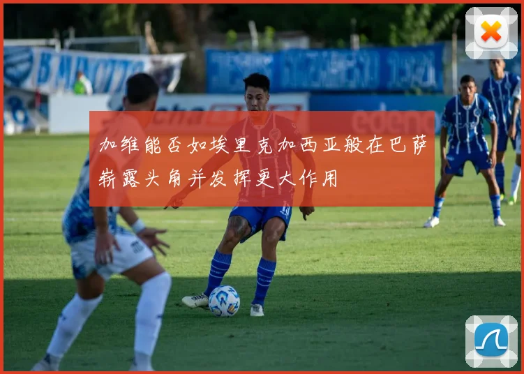 加维能否如埃里克加西亚般在巴萨崭露头角并发挥更大作用