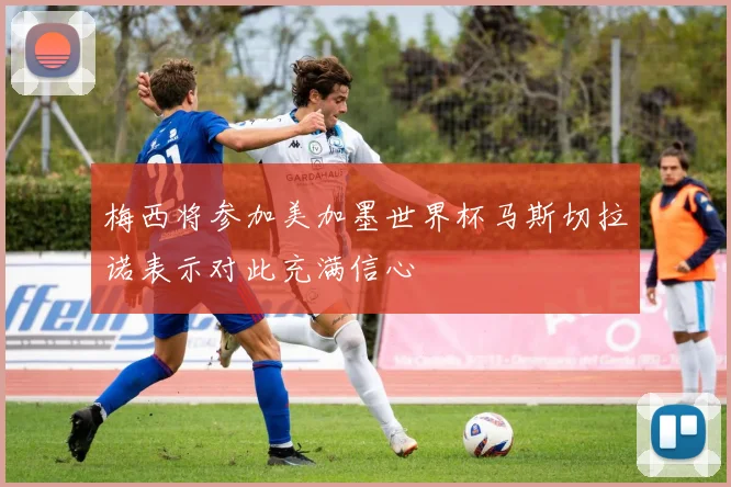 梅西将参加美加墨世界杯马斯切拉诺表示对此充满信心