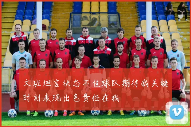 文班坦言状态不佳球队期待我关键时刻表现出色责任在我