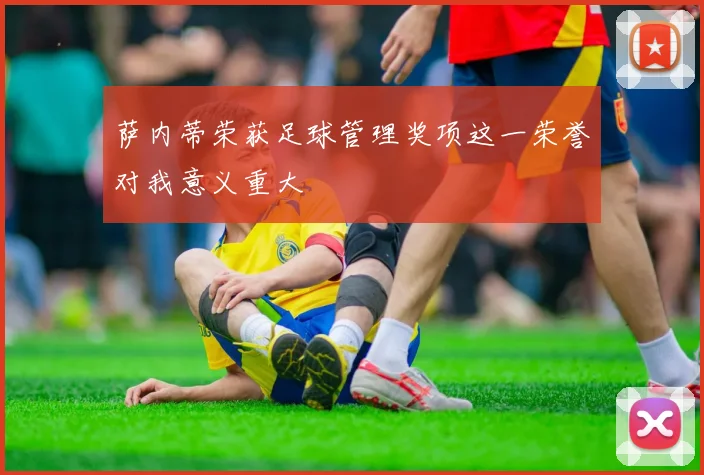 萨内蒂荣获足球管理奖项这一荣誉对我意义重大