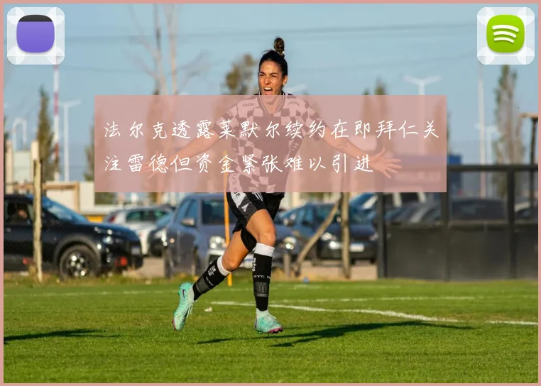 法尔克透露莱默尔续约在即拜仁关注雷德但资金紧张难以引进