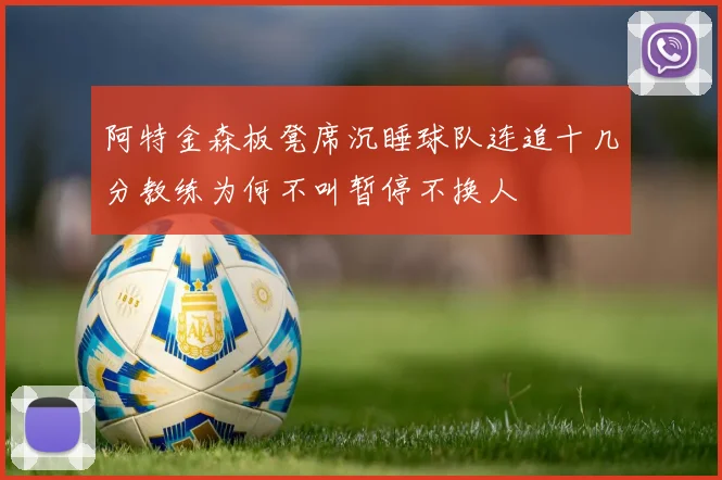 阿特金森板凳席沉睡球队连追十几分教练为何不叫暂停不换人