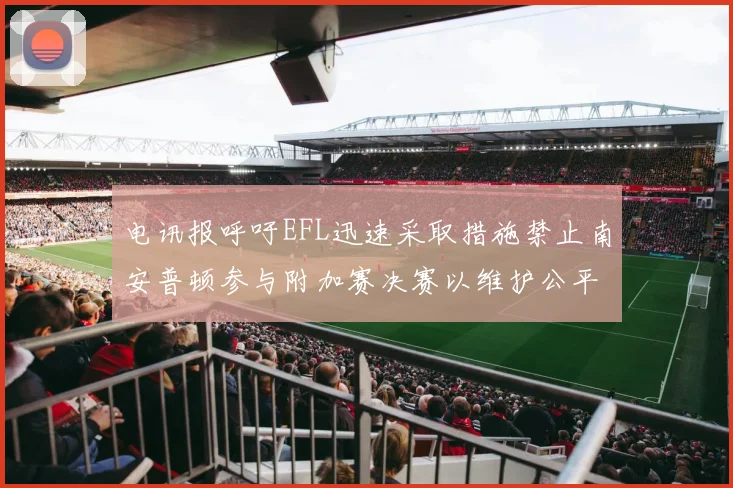 电讯报呼吁EFL迅速采取措施禁止南安普顿参与附加赛决赛以维护公平竞争