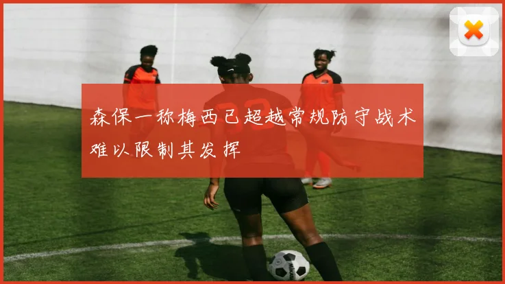森保一称梅西已超越常规防守战术难以限制其发挥