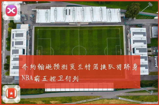 乔约翰逊预测莫兰特若换队将跻身NBA前五控卫行列